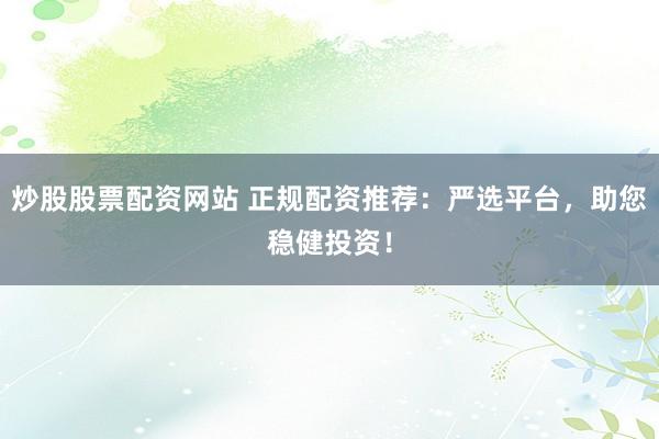 炒股股票配资网站 正规配资推荐：严选平台，助您稳健投资！