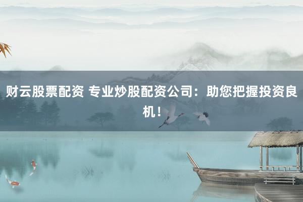 财云股票配资 专业炒股配资公司:助您把握投资良机!