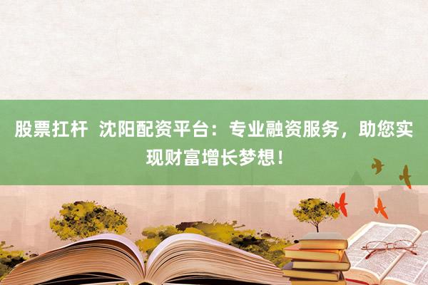 股票扛杆 沈阳配资平台:专业融资服务,助您实现财富增长梦想!