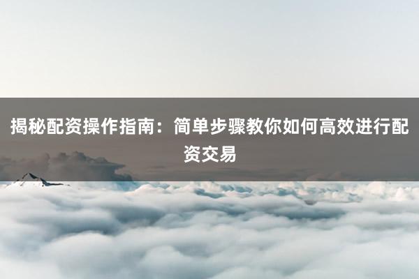 揭秘配资操作指南:简单步骤教你如何高效进行配资交易