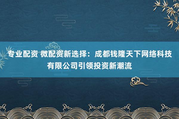 专业配资 微配资新选择:成都钱隆天下网络科技有限公司引领投资新潮流