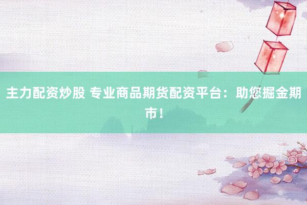 主力配资炒股 专业商品期货配资平台:助您掘金期市!