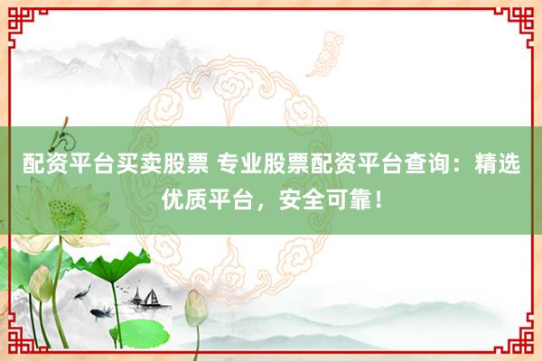 配资平台买卖股票 专业股票配资平台查询:精选优质平台,安全可靠!