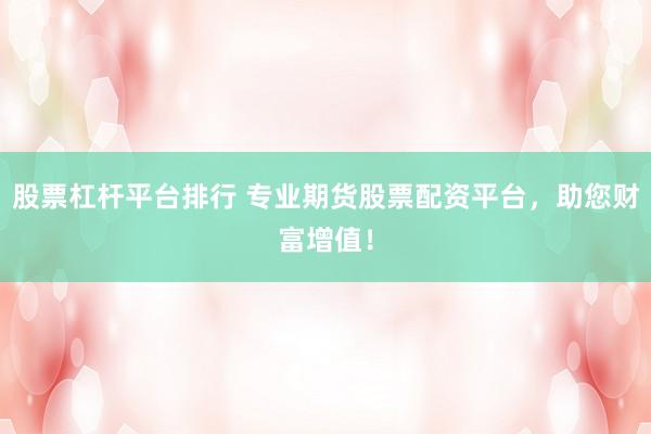 股票杠杆平台排行 专业期货股票配资平台,助您财富增值!