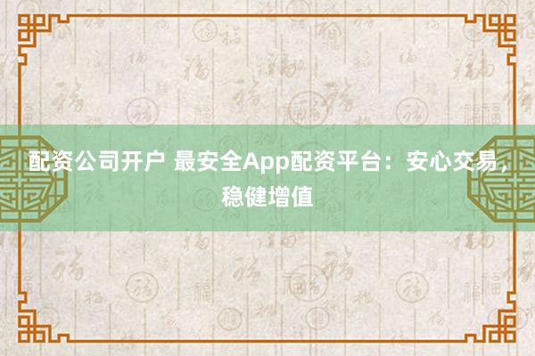 配资公司开户 最安全App配资平台:安心交易,稳健增值