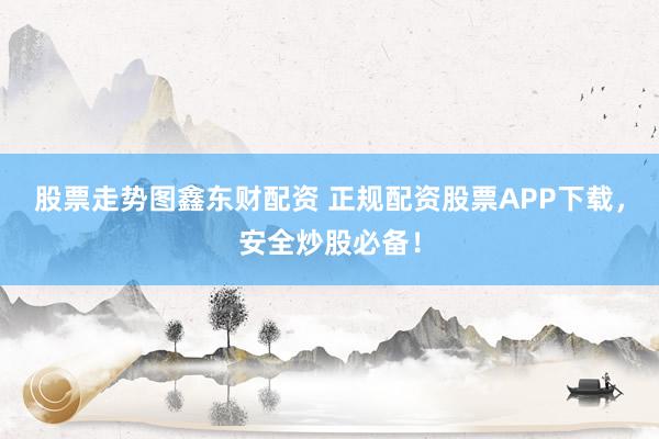 股票走势图鑫东财配资 正规配资股票APP下载，安全炒股必备！