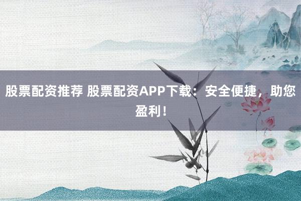 股票配资推荐 股票配资APP下载：安全便捷，助您盈利！