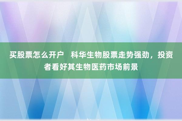 买股票怎么开户 科华生物股票走势强劲,投资者看好其生物医药市场前景