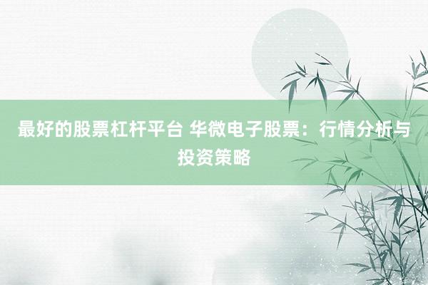最好的股票杠杆平台 华微电子股票:行情分析与投资策略