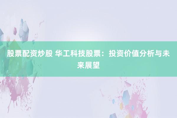 股票配资炒股 华工科技股票:投资价值分析与未来展望
