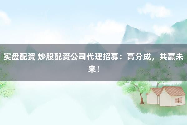 实盘配资 炒股配资公司代理招募:高分成,共赢未来!