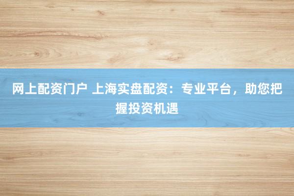 网上配资门户 上海实盘配资：专业平台，助您把握投资机遇
