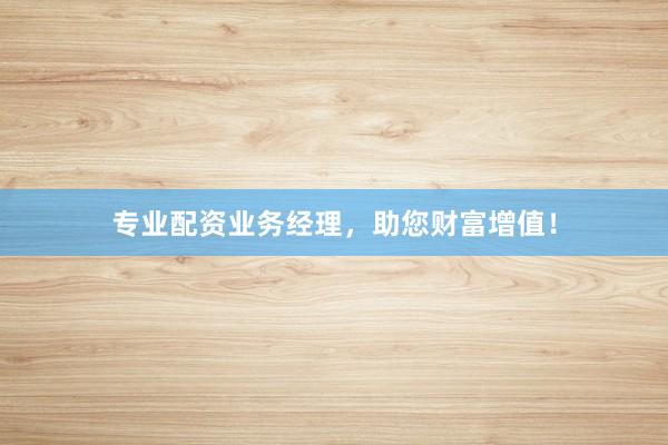 专业配资业务经理,助您财富增值!