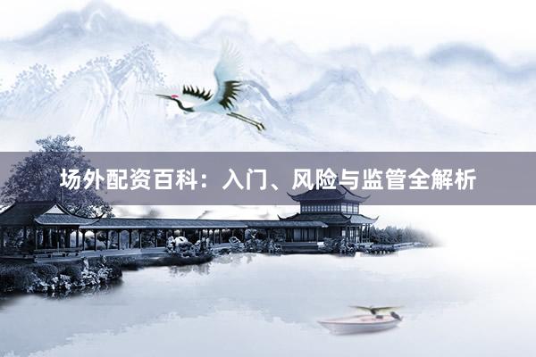 场外配资百科:入门、风险与监管全解析