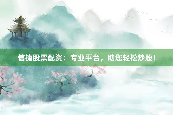 信捷股票配资：专业平台，助您轻松炒股！