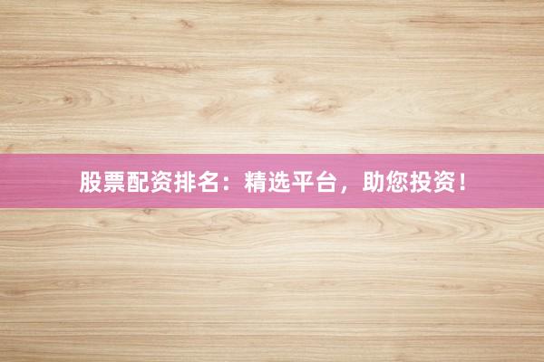 股票配资排名：精选平台，助您投资！