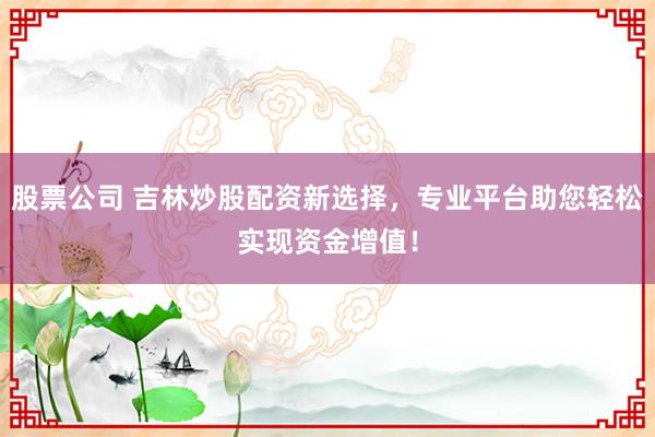 股票公司 吉林炒股配资新选择，专业平台助您轻松实现资金增值！