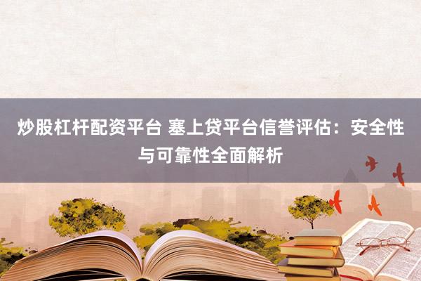 炒股杠杆配资平台 塞上贷平台信誉评估：安全性与可靠性全面解析