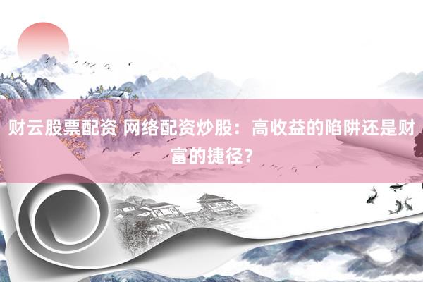 财云股票配资 网络配资炒股：高收益的陷阱还是财富的捷径？
