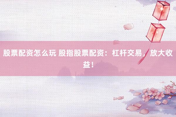 股票配资怎么玩 股指股票配资:杠杆交易,放大收益!