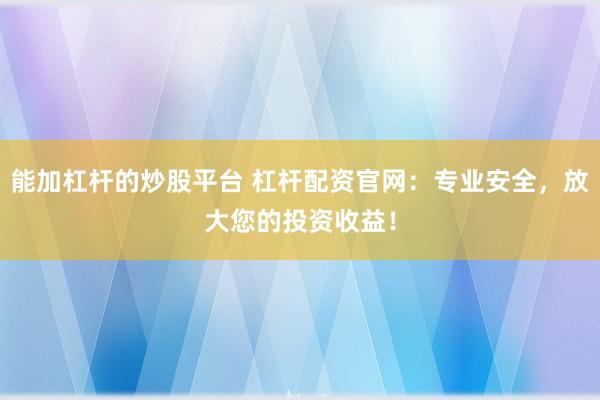 能加杠杆的炒股平台 杠杆配资官网：专业安全，放大您的投资收益！