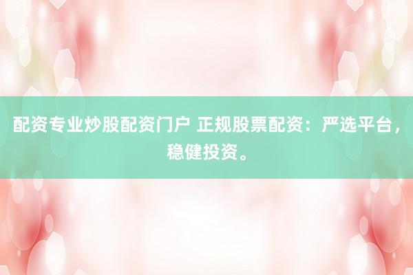 配资专业炒股配资门户 正规股票配资：严选平台，稳健投资。