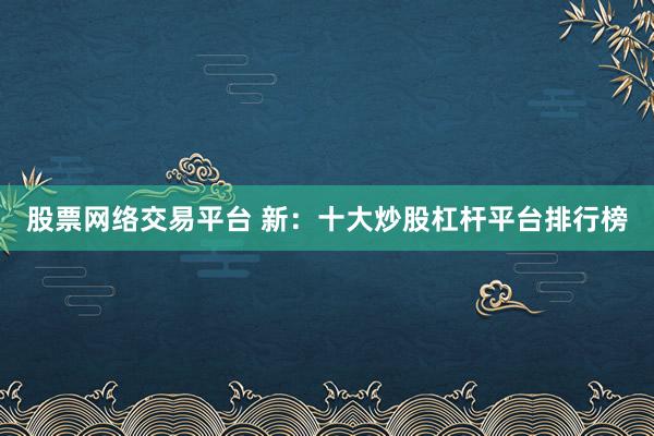 股票网络交易平台 新：十大炒股杠杆平台排行榜