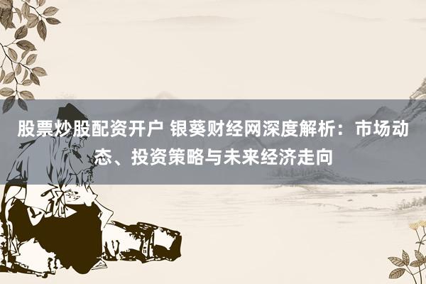 股票炒股配资开户 银葵财经网深度解析：市场动态、投资策略与未来经济走向