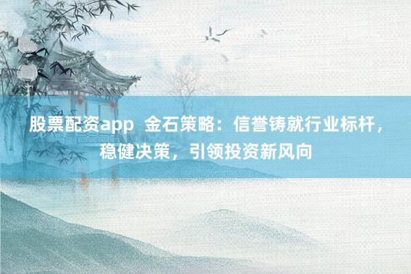股票配资app  金石策略：信誉铸就行业标杆，稳健决策，引领投资新风向