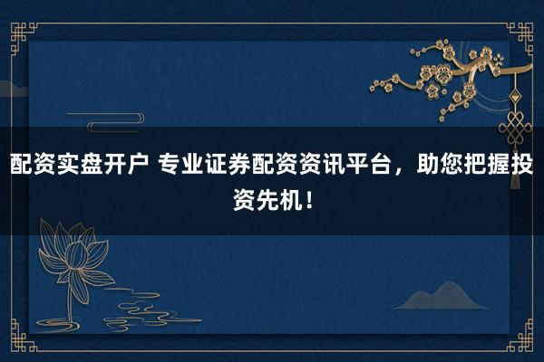 配资实盘开户 专业证券配资资讯平台,助您把握投资先机!