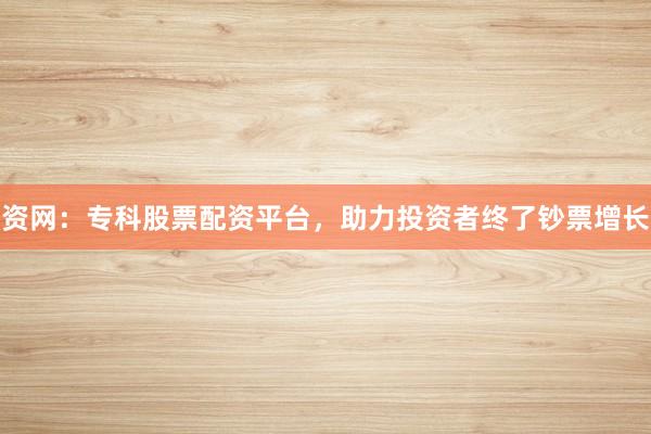 资网:专科股票配资平台,助力投资者终了钞票增长