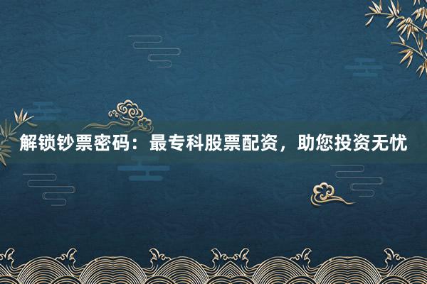 解锁钞票密码：最专科股票配资，助您投资无忧