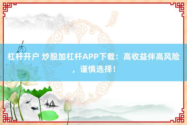 杠杆开户 炒股加杠杆APP下载：高收益伴高风险，谨慎选择！