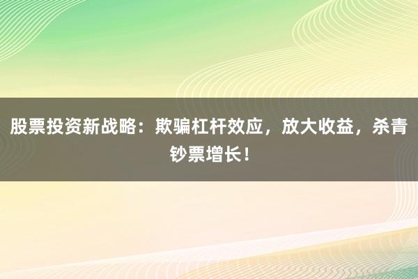 股票投资新战略：欺骗杠杆效应，放大收益，杀青钞票增长！