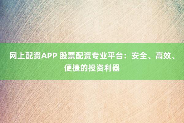 网上配资APP 股票配资专业平台：安全、高效、便捷的投资利器