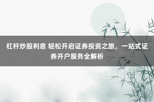 杠杆炒股利息 轻松开启证券投资之旅，一站式证券开户服务全解析
