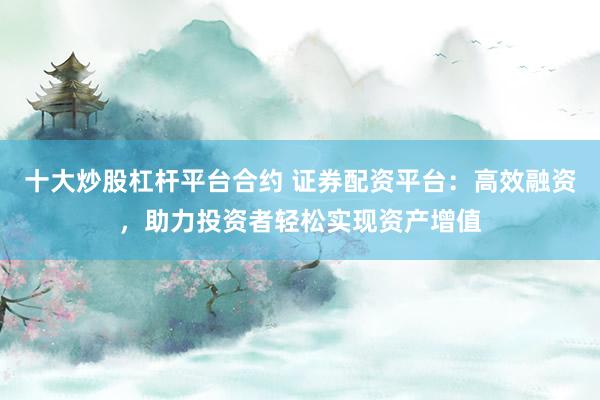 十大炒股杠杆平台合约 证券配资平台：高效融资，助力投资者轻松实现资产增值