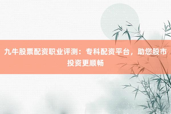 九牛股票配资职业评测:专科配资平台,助您股市投资更顺畅