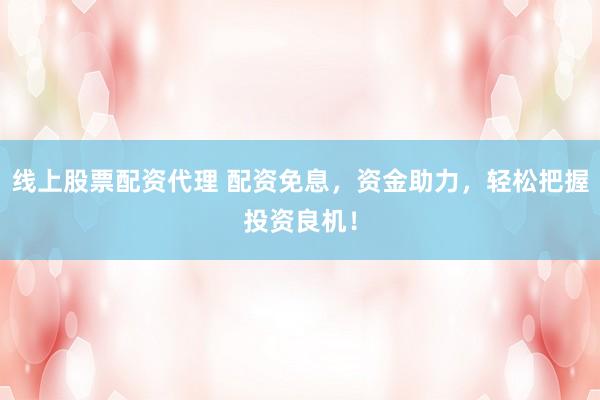 线上股票配资代理 配资免息，资金助力，轻松把握投资良机！