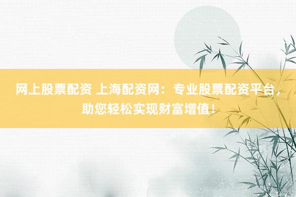 网上股票配资 上海配资网：专业股票配资平台，助您轻松实现财富增值！