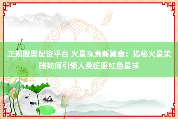 正规股票配资平台 火星探索新篇章：揭秘火星策略如何引领人类征服红色星球