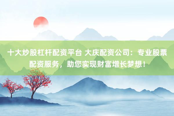 十大炒股杠杆配资平台 大庆配资公司：专业股票配资服务，助您实现财富增长梦想！