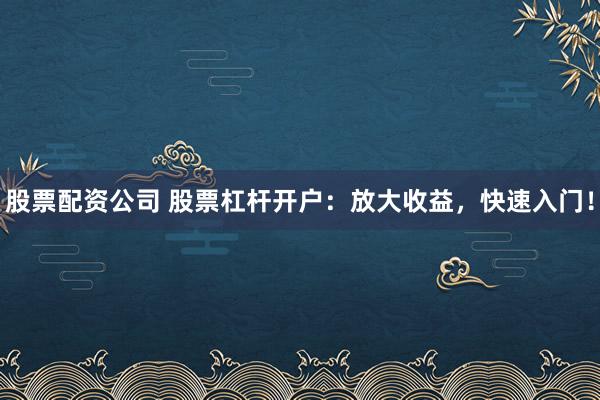 股票配资公司 股票杠杆开户:放大收益,快速入门!