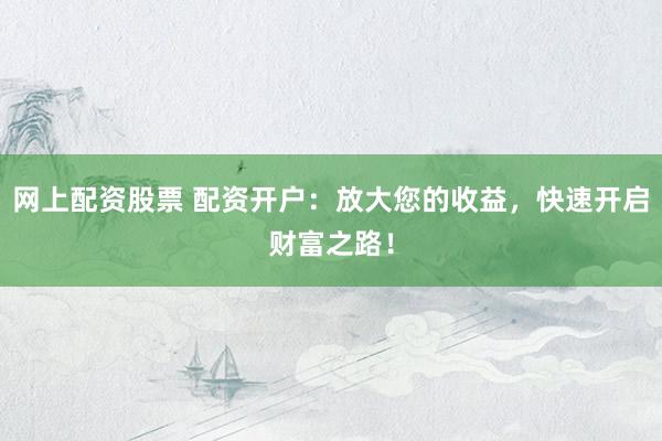 网上配资股票 配资开户:放大您的收益,快速开启财富之路!