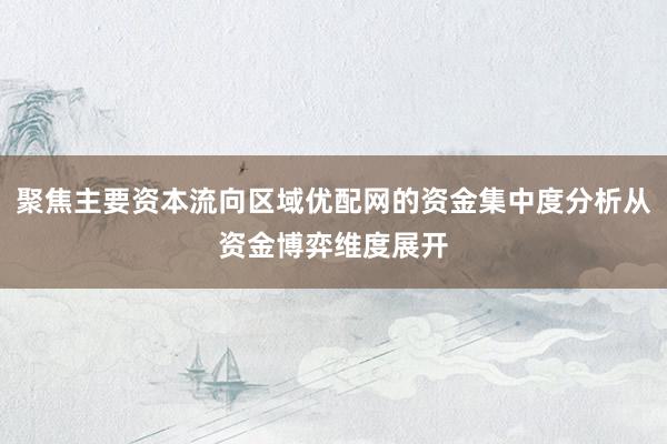 聚焦主要资本流向区域优配网的资金集中度分析从资金博弈维度展开