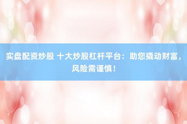 实盘配资炒股 十大炒股杠杆平台：助您撬动财富，风险需谨慎！