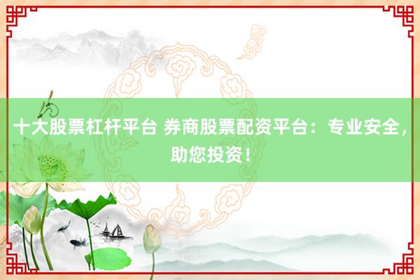十大股票杠杆平台 券商股票配资平台：专业安全，助您投资！