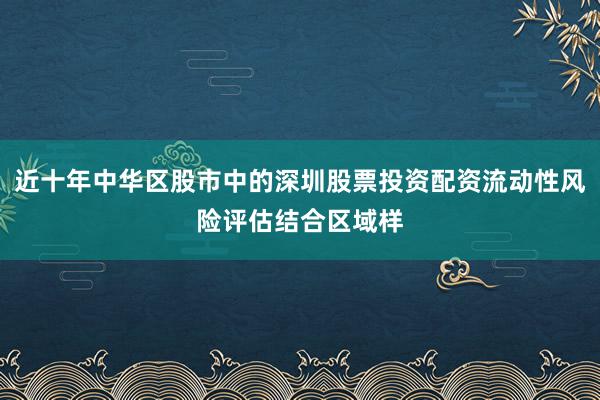 近十年中华区股市中的深圳股票投资配资流动性风险评估结合区域样