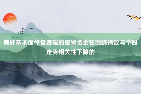 偏好基本面修复逻辑的配置资金在围绕指数与个股走势相关性下降的