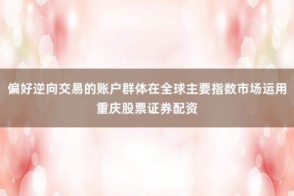 偏好逆向交易的账户群体在全球主要指数市场运用重庆股票证券配资